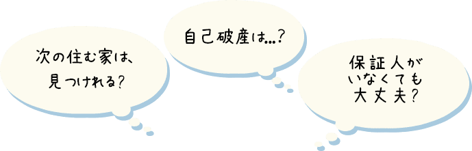 次の住む家は、見つけれる? 自己破産は...？ 保証人がいなくても大丈夫?