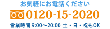 お気軽にお電話ください 0120152020 営業時間 9：00～20：00（土・日・祝もOK）